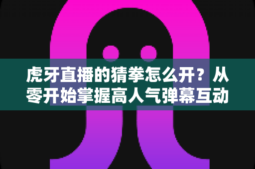 虎牙直播的猜拳怎么开?从零开始掌握高人气弹幕互动玩法的完整教程 虎牙直播的猜拳怎么开?从零开始掌握高人气弹幕互动玩法的完整教程