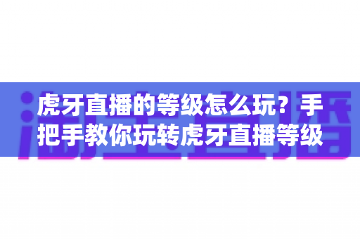 虎牙直播的等级怎么玩?手把手教你玩转虎牙直播等级系统与快速升级攻略 虎牙直播的等级怎么玩?手把手教你玩转虎牙直播等级系统与快速升级攻略