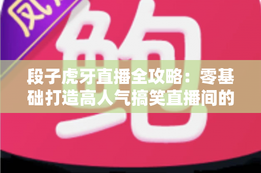 段子虎牙直播全攻略:零基础打造高人气搞笑直播间的实战涨粉秘籍 段子虎牙直播全攻略:零基础打造高人气搞笑直播间的实战涨粉秘籍