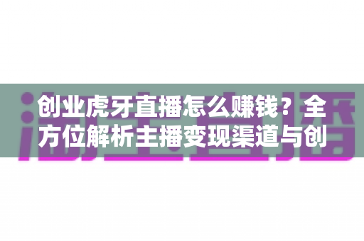 创业虎牙直播怎么赚钱?全方位解析主播变现渠道与创业实战指南 创业虎牙直播怎么赚钱?全方位解析主播变现渠道与创业实战指南