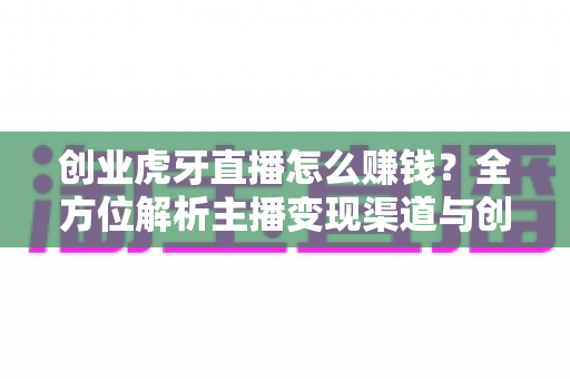 创业虎牙直播怎么赚钱?全方位解析主播变现渠道与创业实战指南 创业虎牙直播怎么赚钱?全方位解析主播变现渠道与创业实战指南