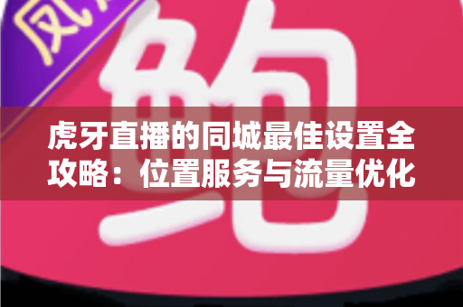 虎牙直播的同城最佳设置全攻略：位置服务与流量优化一站式指南