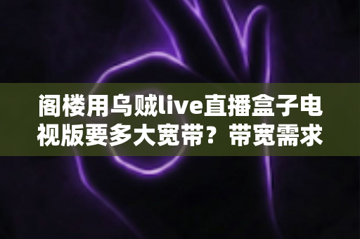 阁楼用乌贼live直播盒子电视版要多大宽带？带宽需求全解析与流畅观看指南