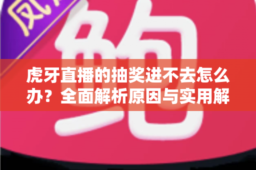 虎牙直播的抽奖进不去怎么办?全面解析原因与实用解决方法大全 虎牙直播的抽奖进不去怎么办?全面解析原因与实用解决方法大全
