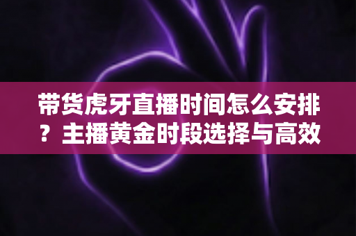 带货虎牙直播时间怎么安排?主播黄金时段选择与高效带货时间规划全攻略 带货虎牙直播时间怎么安排?主播黄金时段选择与高效带货时间规划全攻略