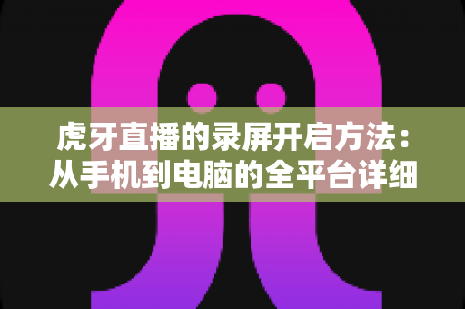 虎牙直播的录屏开启方法：从手机到电脑的全平台详细教程