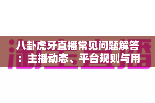 八卦虎牙直播常见问题解答:主播动态、平台规则与用户热点疑问一站式深度指南 八卦虎牙直播常见问题解答:主播动态、平台规则与用户热点疑问一站式深度指南