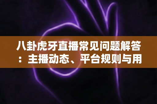 八卦虎牙直播常见问题解答:主播动态、平台规则与用户热点疑问一站式深度指南 八卦虎牙直播常见问题解答:主播动态、平台规则与用户热点疑问一站式深度指南