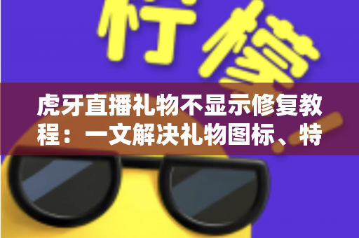 虎牙直播礼物不显示修复教程：一文解决礼物图标、特效与动画不显示的全部问题