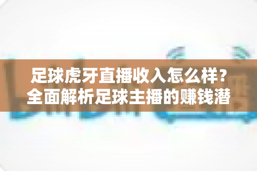 足球虎牙直播收入怎么样?全面解析足球主播的赚钱潜力与发展前景 足球虎牙直播收入怎么样?全面解析足球主播的赚钱潜力与发展前景