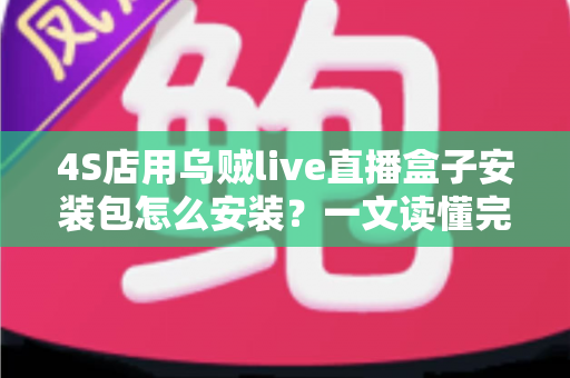 4S店用乌贼live直播盒子安装包怎么安装？一文读懂完整安装流程与实操技巧