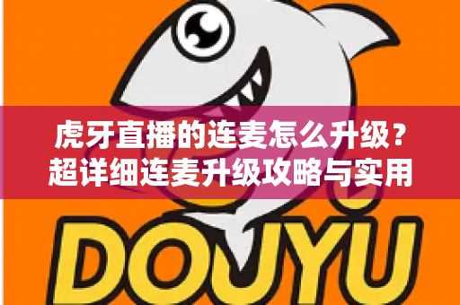 虎牙直播的连麦怎么升级？超详细连麦升级攻略与实用技巧全解析