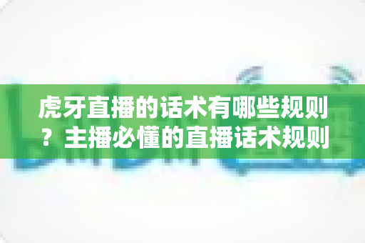 虎牙直播的话术有哪些规则?主播必懂的直播话术规则与实战应用全指南 虎牙直播的话术有哪些规则?主播必懂的直播话术规则与实战应用全指南