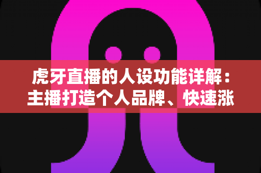 虎牙直播的人设功能详解:主播打造个人品牌、快速涨粉的实用指南 虎牙直播的人设功能详解:主播打造个人品牌、快速涨粉的实用指南