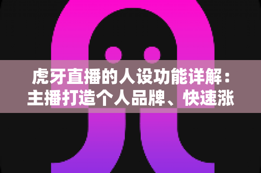 虎牙直播的人设功能详解:主播打造个人品牌、快速涨粉的实用指南 虎牙直播的人设功能详解:主播打造个人品牌、快速涨粉的实用指南