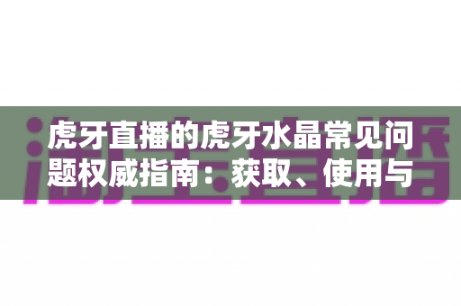 虎牙直播的虎牙水晶常见问题权威指南:获取、使用与兑换全流程一次讲透 虎牙直播的虎牙水晶常见问题权威指南:获取、使用与兑换全流程一次讲透