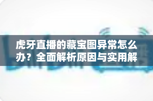 虎牙直播的藏宝图异常怎么办?全面解析原因与实用解决方法,助你快速恢复活动体验 虎牙直播的藏宝图异常怎么办?全面解析原因与实用解决方法,助你快速恢复活动体验