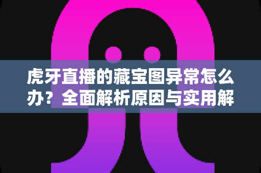 虎牙直播的藏宝图异常怎么办?全面解析原因与实用解决方法,助你快速恢复活动体验 虎牙直播的藏宝图异常怎么办?全面解析原因与实用解决方法,助你快速恢复活动体验