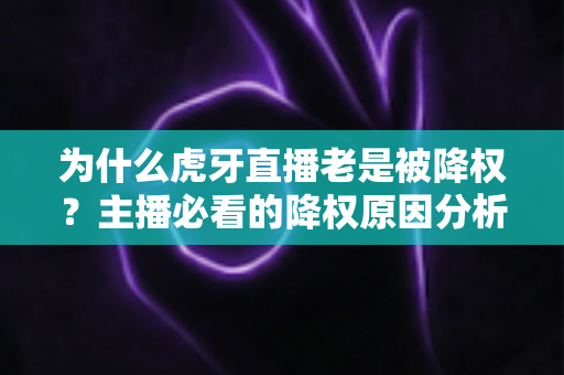 为什么虎牙直播老是被降权?主播必看的降权原因分析与流量恢复全攻略 为什么虎牙直播老是被降权?主播必看的降权原因分析与流量恢复全攻略