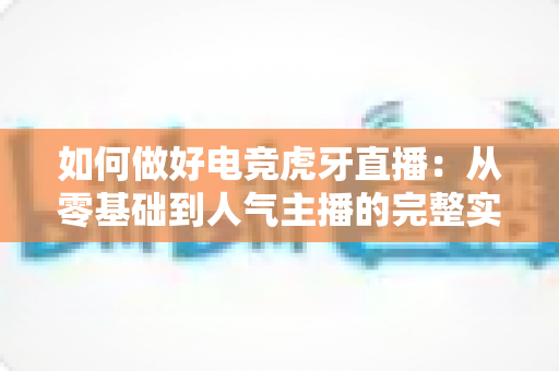 如何做好电竞虎牙直播：从零基础到人气主播的完整实战指南与涨粉秘诀