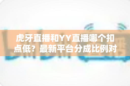 虎牙直播和YY直播哪个扣点低?最新平台分成比例对比与主播增收全攻略 虎牙直播和YY直播哪个扣点低?最新平台分成比例对比与主播增收全攻略