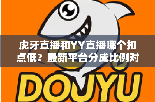 虎牙直播和YY直播哪个扣点低？最新平台分成比例对比与主播增收全攻略