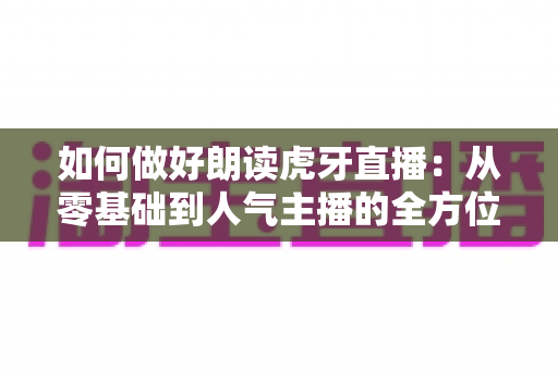 如何做好朗读虎牙直播:从零基础到人气主播的全方位实战指南 如何做好朗读虎牙直播:从零基础到人气主播的全方位实战指南