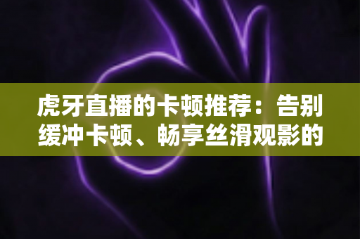 虎牙直播的卡顿推荐:告别缓冲卡顿、畅享丝滑观影的完整优化指南 虎牙直播的卡顿推荐:告别缓冲卡顿、畅享丝滑观影的完整优化指南