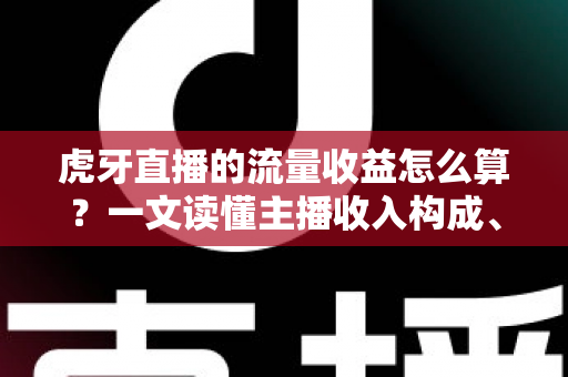虎牙直播的流量收益怎么算？一文读懂主播收入构成、分成规则与流量变现技巧