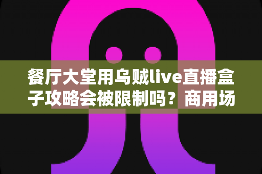 餐厅大堂用乌贼live直播盒子攻略会被限制吗？商用场景限制解析与合规使用全指南