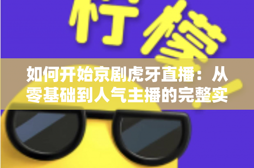 如何开始京剧虎牙直播:从零基础到人气主播的完整实战指南 如何开始京剧虎牙直播:从零基础到人气主播的完整实战指南