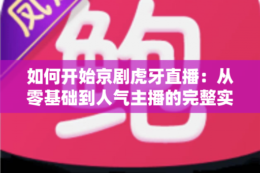 如何开始京剧虎牙直播:从零基础到人气主播的完整实战指南 如何开始京剧虎牙直播:从零基础到人气主播的完整实战指南