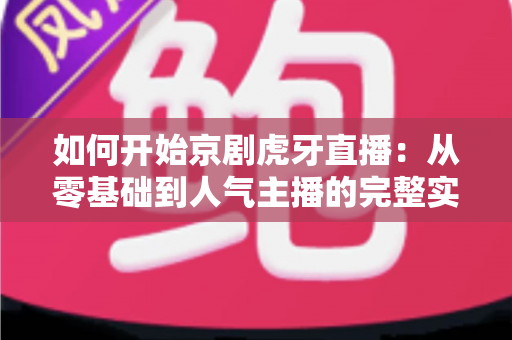 如何开始京剧虎牙直播：从零基础到人气主播的完整实战指南