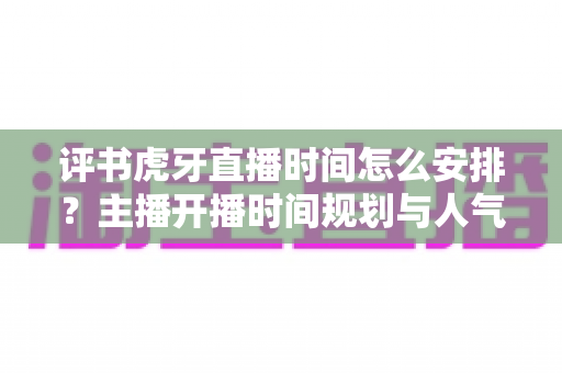 评书虎牙直播时间怎么安排?主播开播时间规划与人气提升全攻略 评书虎牙直播时间怎么安排?主播开播时间规划与人气提升全攻略