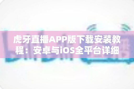虎牙直播APP版下载安装教程：安卓与iOS全平台详细步骤指南，新手也能三分钟轻松搞定