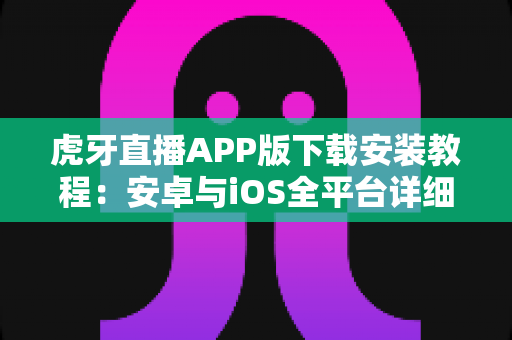 虎牙直播APP版下载安装教程：安卓与iOS全平台详细步骤指南，新手也能三分钟轻松搞定