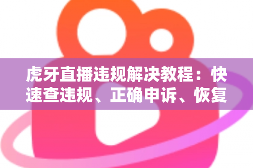 虎牙直播违规解决教程:快速查违规、正确申诉、恢复直播间的实用指南 虎牙直播违规解决教程:快速查违规、正确申诉、恢复直播间的实用指南