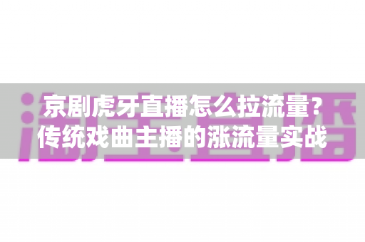 京剧虎牙直播怎么拉流量？传统戏曲主播的涨流量实战全攻略