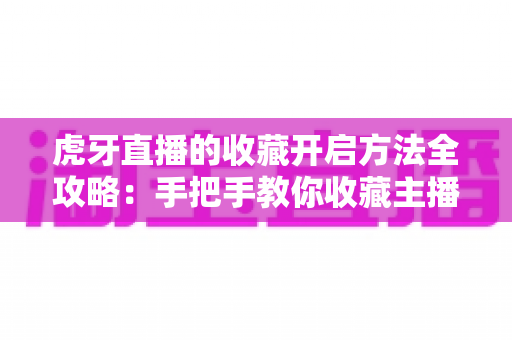 虎牙直播的收藏开启方法全攻略:手把手教你收藏主播与视频,精彩内容一键直达永不错过 虎牙直播的收藏开启方法全攻略:手把手教你收藏主播与视频,精彩内容一键直达永不错过