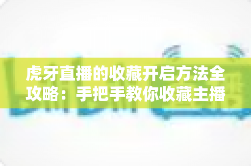 虎牙直播的收藏开启方法全攻略：手把手教你收藏主播与视频，精彩内容一键直达永不错过
