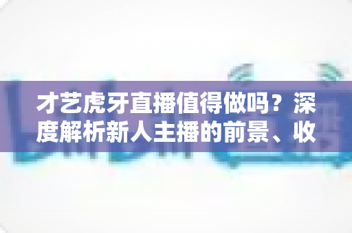 才艺虎牙直播值得做吗？深度解析新人主播的前景、收益与入行全攻略