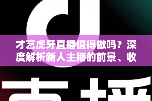 才艺虎牙直播值得做吗？深度解析新人主播的前景、收益与入行全攻略