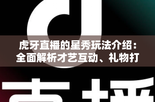 虎牙直播的星秀玩法介绍：全面解析才艺互动、礼物打赏与主播PK的新手必备攻略