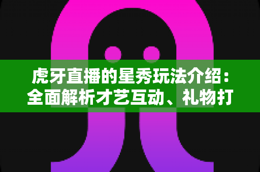 虎牙直播的星秀玩法介绍：全面解析才艺互动、礼物打赏与主播PK的新手必备攻略