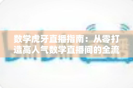 数学虎牙直播指南：从零打造高人气数学直播间的全流程实战攻略