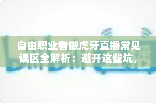 自由职业者做虎牙直播常见误区全解析:避开这些坑,让你的主播之路少走三年弯路 自由职业者做虎牙直播常见误区全解析:避开这些坑,让你的主播之路少走三年弯路