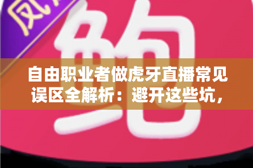 自由职业者做虎牙直播常见误区全解析:避开这些坑,让你的主播之路少走三年弯路 自由职业者做虎牙直播常见误区全解析:避开这些坑,让你的主播之路少走三年弯路
