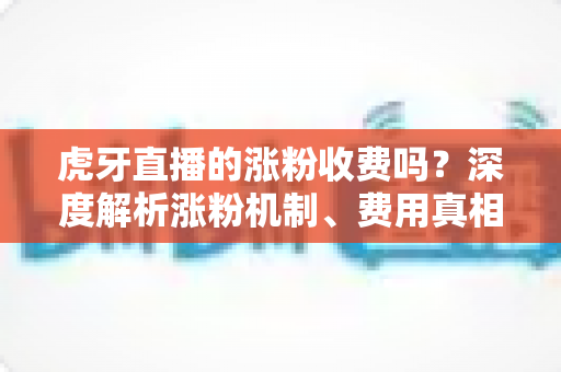 虎牙直播的涨粉收费吗？深度解析涨粉机制、费用真相与实用涨粉攻略
