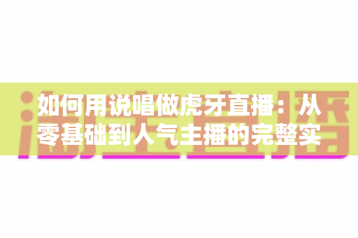 如何用说唱做虎牙直播:从零基础到人气主播的完整实战指南 如何用说唱做虎牙直播:从零基础到人气主播的完整实战指南