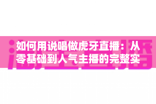 如何用说唱做虎牙直播:从零基础到人气主播的完整实战指南 如何用说唱做虎牙直播:从零基础到人气主播的完整实战指南